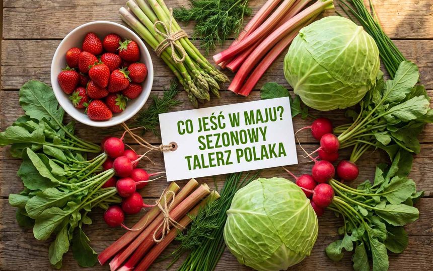 Dieta na maj 2026 – sezonowe warzywa i owoce, które warto jeść teraz