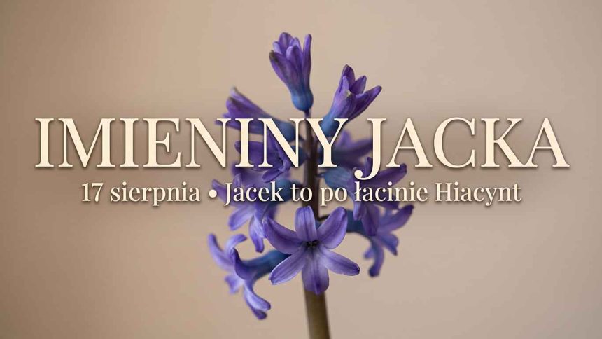 Imieniny Jacka: 17 sierpnia. Dlaczego Jacek to tak naprawdę Hiacynt?